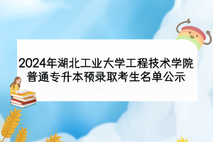 2024年湖北工业大学工程技术学院普通专升本预录取考生名单公示