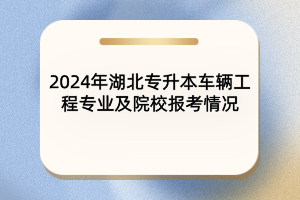 2024年湖北专升本车辆工程专业及院校报考情况