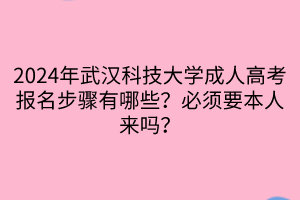 2024年武汉科技大学成人高考报名步骤有哪些？必须要本人来吗？