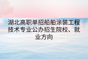 湖北高职单招船舶涂装工程技术专业公办招生院校、就业方向