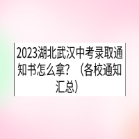 2023湖北武汉中考录取通知书怎么拿？（各校通知汇总）