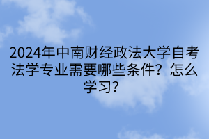 2024年中南财经政法大学自考法学专业需要哪些条件？怎么学习？