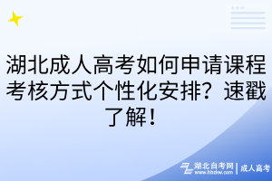 湖北成人高考如何申请课程考核方式个性化安排?速戳了解!