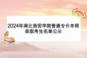 2024年湖北商贸学院普通专升本预录取考生名单公示