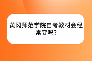 黄冈师范学院自考教材会经常变吗?