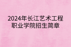 2024年长江艺术工程职业学院招生简章