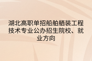 湖北高职单招船舶舾装工程技术专业公办招生院校、就业方向