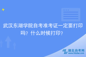 武汉东湖学院自考准考证一定要打印吗？什么时候打印？