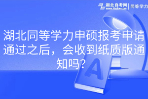 湖北同等学力申硕报考申请通过之后，会收到纸质版通知吗？