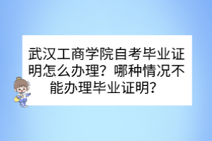 武汉工商学院自考毕业证明怎么办理？哪种情况不能办理毕业证明？