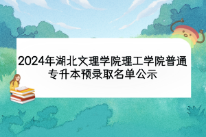 2024年湖北文理学院理工学院普通专升本预录取名单公示