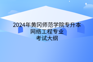 2024年黄冈师范学院专升本​网络工程专业《网络工程专业综合》考试大纲