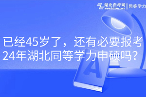 已经45岁了，还有必要报考24年湖北同等学力申硕吗？