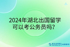 2024年湖北出国留学可以考公务员吗？