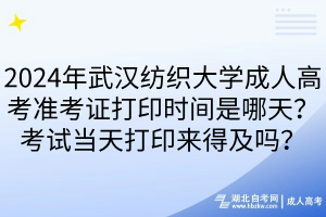 2024年武汉纺织大学成人高考准考证打印时间是哪天？考试当天打印来得及吗？