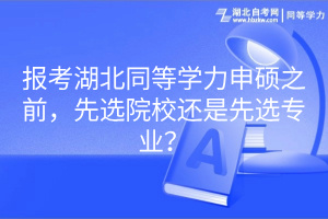 报考湖北同等学力申硕之前，先选院校还是先选专业？