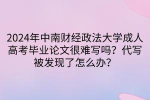 2024年中南财经政法大学成人高考毕业论文很难写吗？代写被发现了怎么办？