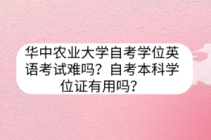 华中农业大学自考学位英语考试难吗？自考本科学位证有用吗？