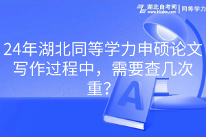 24年湖北同等学力申硕论文写作过程中，需要查几次重？