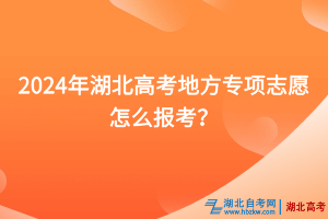 2024年湖北高考地方专项志愿怎么报考？