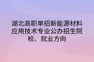 湖北高职单招新能源材料应用技术专业公办招生院校、就业方向