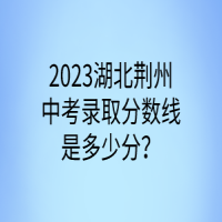 2023湖北荆州中考录取分数线是多少分？