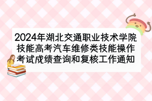 2024年湖北交通职业技术学院技能高考汽车维修类技能操作考试成绩查询和复核工作通知