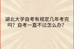 湖北大学自考有规定几年考完吗？自考一直不过怎么办？