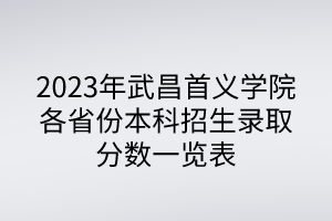 2023年武昌首义学院各省份本科招生录取分数一览表