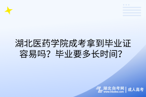 湖北医药学院成考拿到毕业证容易吗？毕业要多长时间？