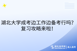 湖北大学成考边工作边备考行吗？复习攻略来啦！