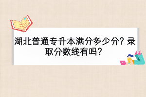 湖北普通专升本满分多少分？录取分数线有吗？