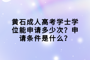 黄石成人高考学士学位能申请多少次？申请条件是什么？