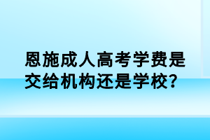 恩施成人高考学费是交给机构还是学校？