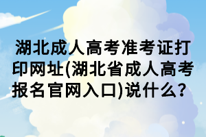 湖北成人高考准考证打印网址(湖北省成人高考报名官网入口)说什么？