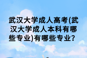 武汉大学成人高考(武汉大学成人本科有哪些专业)有哪些专业？