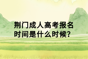 荆门成人高考报名时间是什么时候？