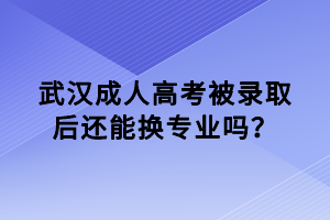 武汉成人高考被录取后还能换专业吗？