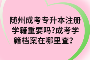 随州成考专升本注册学籍重要吗_成考学籍档案在哪里查？