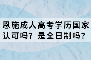 恩施成人高考学历国家认可吗？是全日制吗？