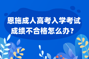 恩施成人高考入学考试成绩不合格怎么办？