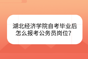 湖北经济学院自考毕业后怎么报考公务员岗位？