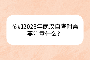 参加2023年武汉自考时需要注意什么？