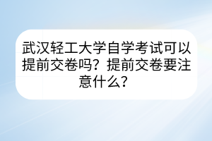 武汉轻工大学自学考试可以提前交卷吗？提前交卷要注意什么？