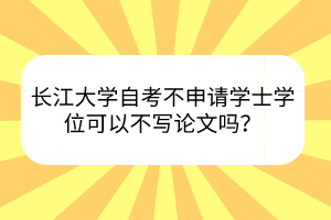 长江大学自考不申请学士学位可以不写论文吗？