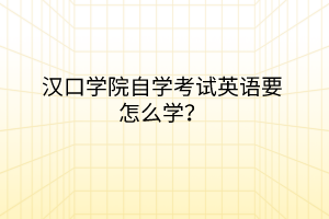 汉口学院自学考试英语要怎么学？