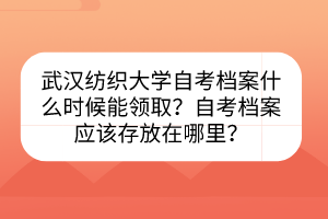 武汉纺织大学自考档案什么时候能领取？自考档案应该存放在哪里？