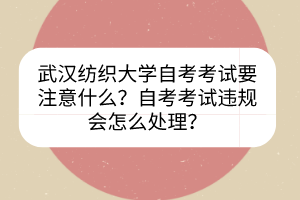 武汉纺织大学自考考试要注意什么？自考考试违规会怎么处理？