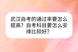 武汉自考的通过率要怎么提高？自考科目要怎么安排比较好？