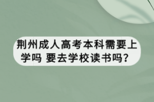 荆州成人高考本科需要上学吗 要去学校读书吗？